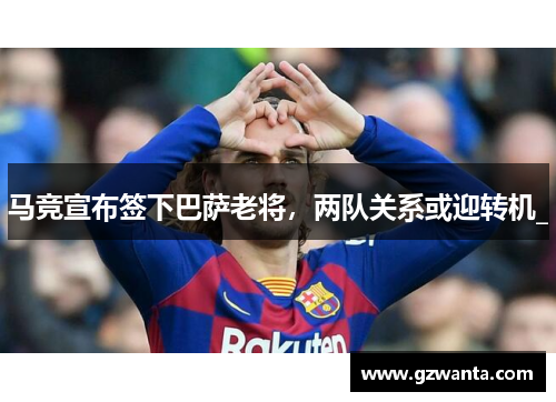 马竞宣布签下巴萨老将，两队关系或迎转机_