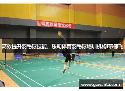 高效提升羽毛球技能，乐动体育羽毛球培训机构i带你飞