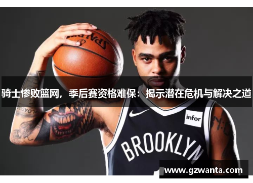 骑士惨败篮网，季后赛资格难保：揭示潜在危机与解决之道