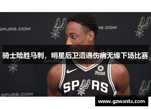 骑士险胜马刺，明星后卫遭遇伤病无缘下场比赛