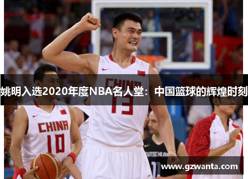 姚明入选2020年度NBA名人堂：中国篮球的辉煌时刻