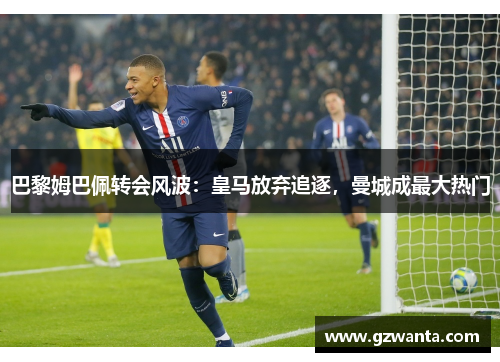 巴黎姆巴佩转会风波：皇马放弃追逐，曼城成最大热门