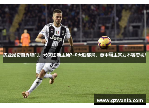 皮亚尼奇首秀破门，尤文图斯主场3-0大胜都灵，意甲霸主实力不容忽视！
