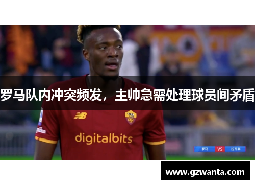 罗马队内冲突频发，主帅急需处理球员间矛盾
