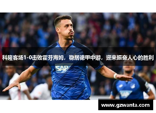 科隆客场1-0击败霍芬海姆，稳居德甲中游，迎来振奋人心的胜利
