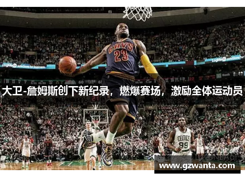 大卫-詹姆斯创下新纪录，燃爆赛场，激励全体运动员
