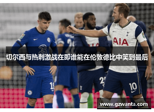 切尔西与热刺激战在即谁能在伦敦德比中笑到最后