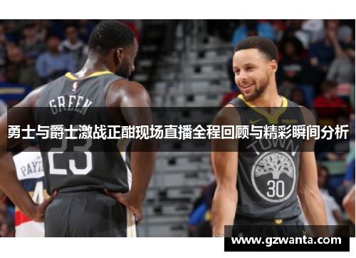 勇士与爵士激战正酣现场直播全程回顾与精彩瞬间分析