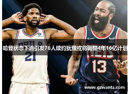 哈登状态下滑引发76人续约犹豫或将调整4年16亿计划