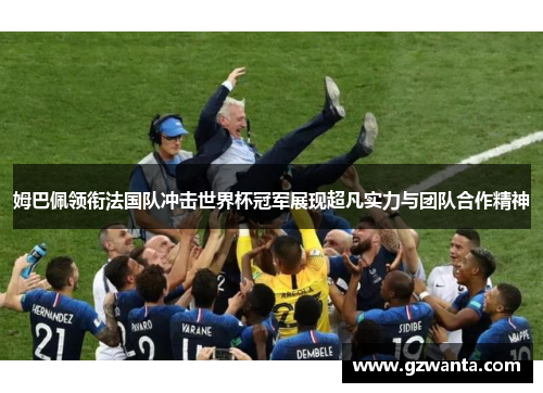 姆巴佩领衔法国队冲击世界杯冠军展现超凡实力与团队合作精神