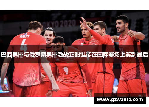 巴西男排与俄罗斯男排激战正酣谁能在国际赛场上笑到最后