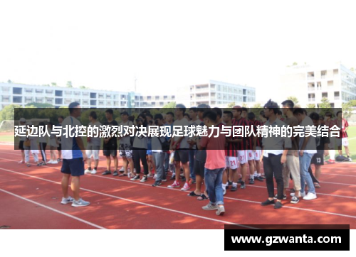 延边队与北控的激烈对决展现足球魅力与团队精神的完美结合
