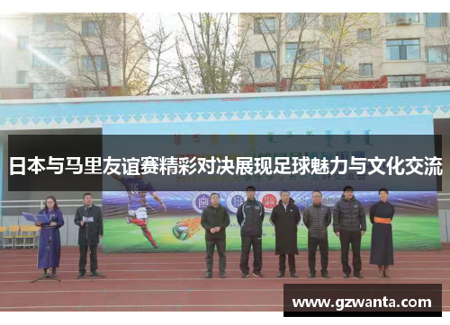 日本与马里友谊赛精彩对决展现足球魅力与文化交流
