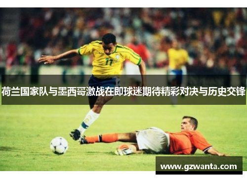 荷兰国家队与墨西哥激战在即球迷期待精彩对决与历史交锋