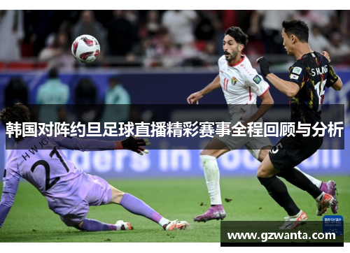 韩国对阵约旦足球直播精彩赛事全程回顾与分析