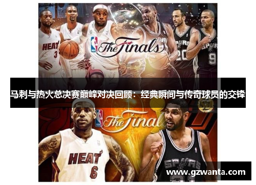 马刺与热火总决赛巅峰对决回顾：经典瞬间与传奇球员的交锋