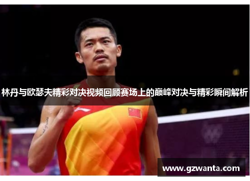 林丹与欧瑟夫精彩对决视频回顾赛场上的巅峰对决与精彩瞬间解析