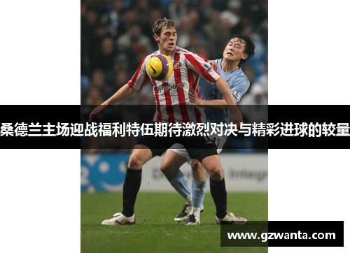 桑德兰主场迎战福利特伍期待激烈对决与精彩进球的较量