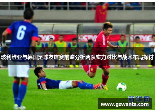 玻利维亚与韩国足球友谊赛前瞻分析两队实力对比与战术布局探讨