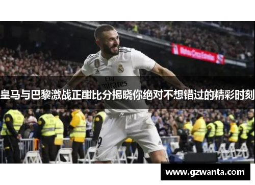 皇马与巴黎激战正酣比分揭晓你绝对不想错过的精彩时刻