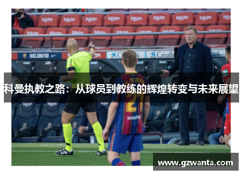 科曼执教之路：从球员到教练的辉煌转变与未来展望