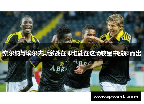 索尔纳与埃尔夫斯激战在即谁能在这场较量中脱颖而出